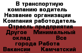 В транспортную компанию водитель › Название организации ­ Компания-работодатель › Отрасль предприятия ­ Другое › Минимальный оклад ­ 55 000 - Все города Работа » Вакансии   . Камчатский край,Петропавловск-Камчатский г.